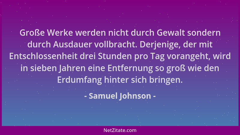 Samuel Johnson - Große Werke werden nicht durch Gewalt sondern durch Ausdauer vollbracht. Derjenige, der mit Entschlossenhe...