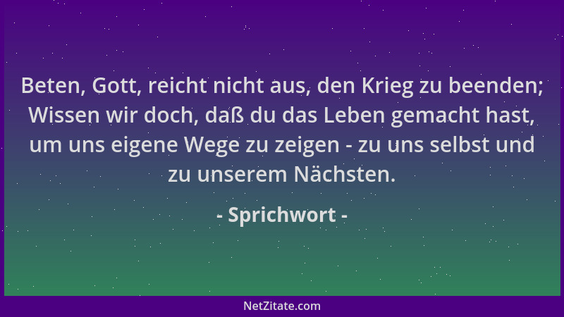 Sprichwort - Beten, Gott, reicht nicht aus, den Krieg zu beenden; Wissen wir doch, daß du das Leben gemacht hast, um uns ei...