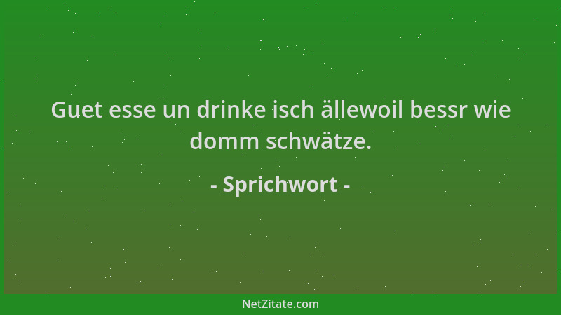 Sprichwort - Guet esse un drinke isch ällewoil bessr wie domm schwätze....