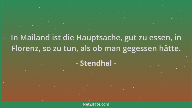 Stendhal - In Mailand ist die Hauptsache, gut zu essen, in Florenz, so zu tun, als ob man gegessen hätte....