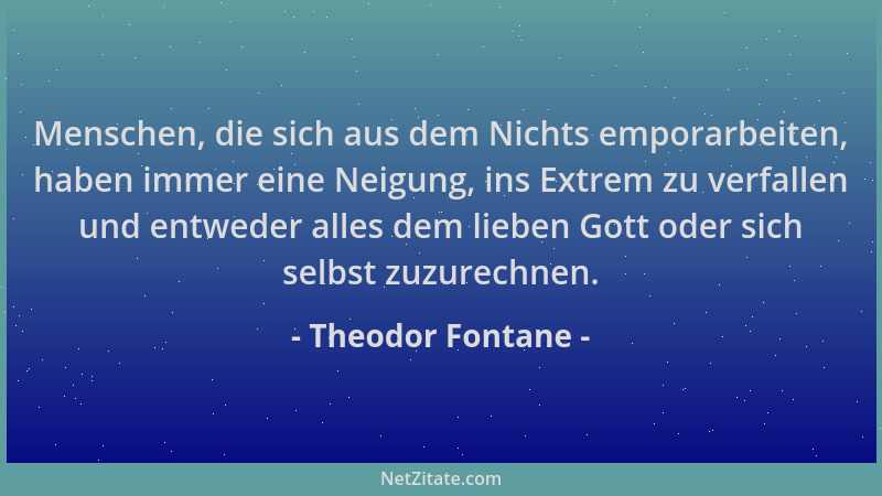 Theodor Fontane - Menschen, die sich aus dem Nichts emporarbeiten, haben immer eine Neigung, ins Extrem zu verfallen und en...