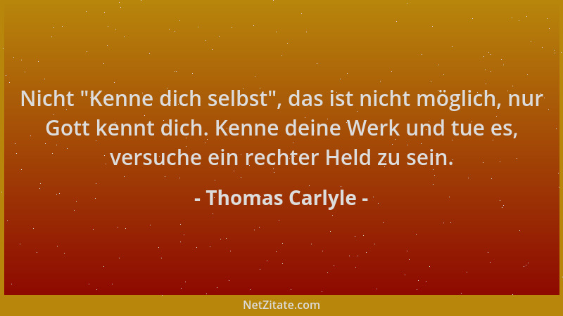 Thomas Carlyle - Nicht  "Kenne dich selbst ", das ist nicht möglich, nur Gott kennt dich. Kenne deine Werk und tue es, versuc...