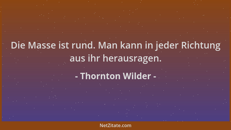 Thornton Wilder - Die Masse ist rund. Man kann in jeder Richtung aus ihr herausragen....