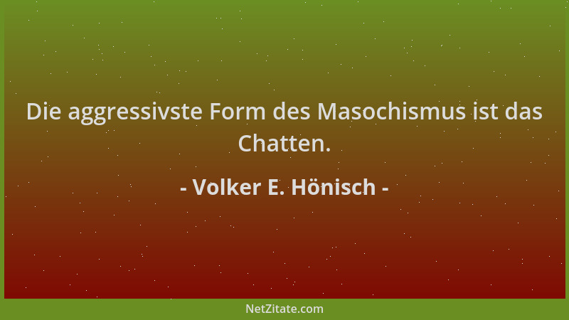 Volker E. Hönisch - Die aggressivste Form des Masochismus ist das Chatten....