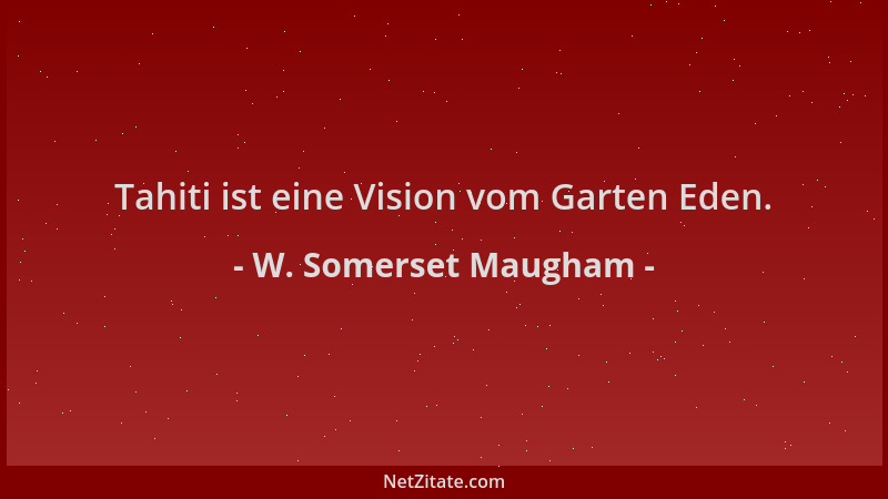 W. Somerset Maugham - Tahiti ist eine Vision vom Garten Eden....