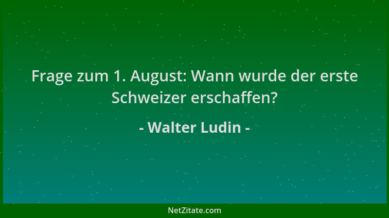 Walter Ludin - Frage zum 1. August: Wann wurde der erste Schweizer erschaffen?...