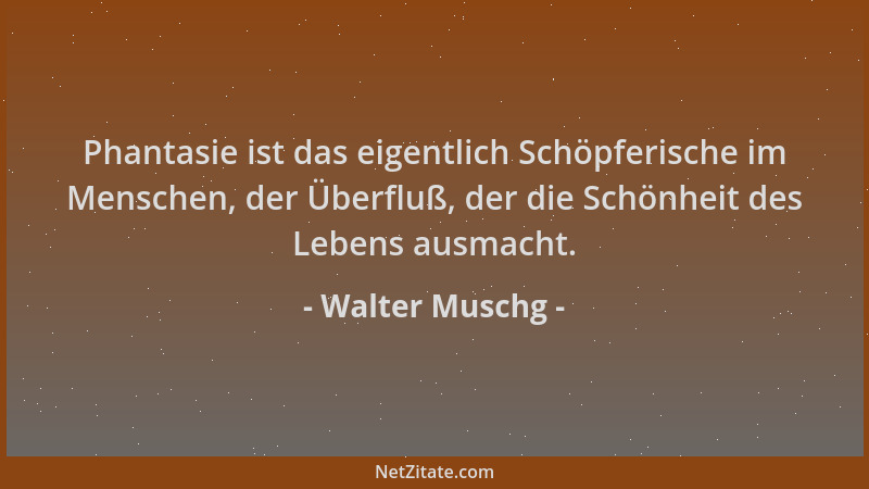 Walter Muschg - Phantasie ist das eigentlich Schöpferische im Menschen, der Überfluß, der die Schönheit des Lebens ausmacht...