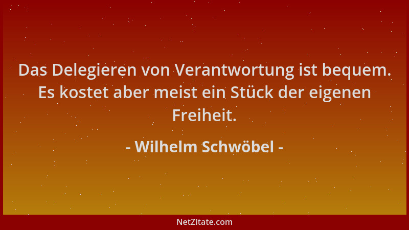 Wilhelm Schwöbel - Das Delegieren von Verantwortung ist bequem. Es kostet aber meist ein Stück der eigenen Freiheit....