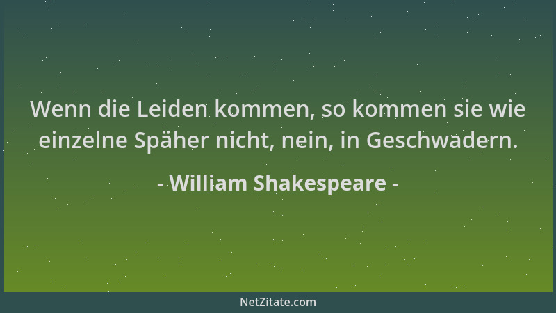 William Shakespeare - Wenn die Leiden kommen, so kommen sie wie einzelne Späher nicht, nein, in Geschwadern....