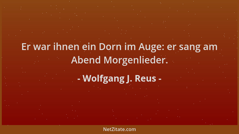 Wolfgang J. Reus - Er war ihnen ein Dorn im Auge: er sang am Abend Morgenlieder....