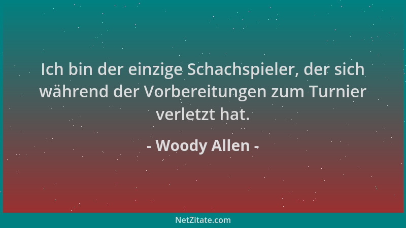 Woody Allen - Ich bin der einzige Schachspieler, der sich während der Vorbereitungen zum Turnier verletzt hat....