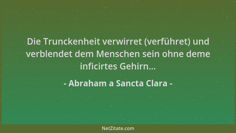Abraham a Sancta Clara - Die Trunckenheit verwirret (verführet) und verblendet dem Menschen sein ohne deme inficirtes Gehir...