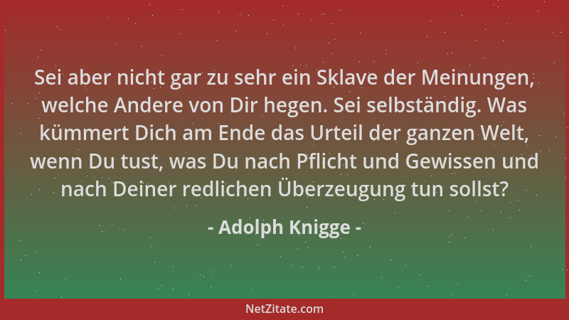 Adolph Knigge - Sei aber nicht gar zu sehr ein Sklave der Meinungen, welche Andere von Dir hegen. Sei selbständig. Was kümm...