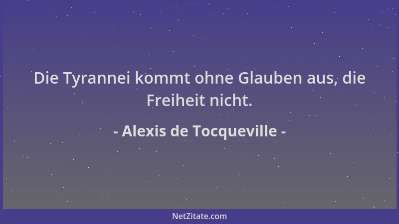 Alexis de Tocqueville - Die Tyrannei kommt ohne Glauben aus, die Freiheit nicht....