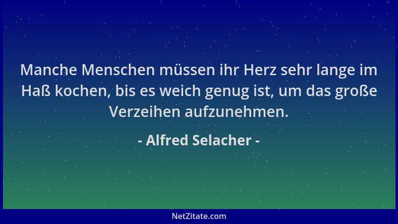 Alfred Selacher - Manche Menschen müssen ihr Herz sehr lange im Haß kochen, bis es weich genug ist, um das große Verzeihen...