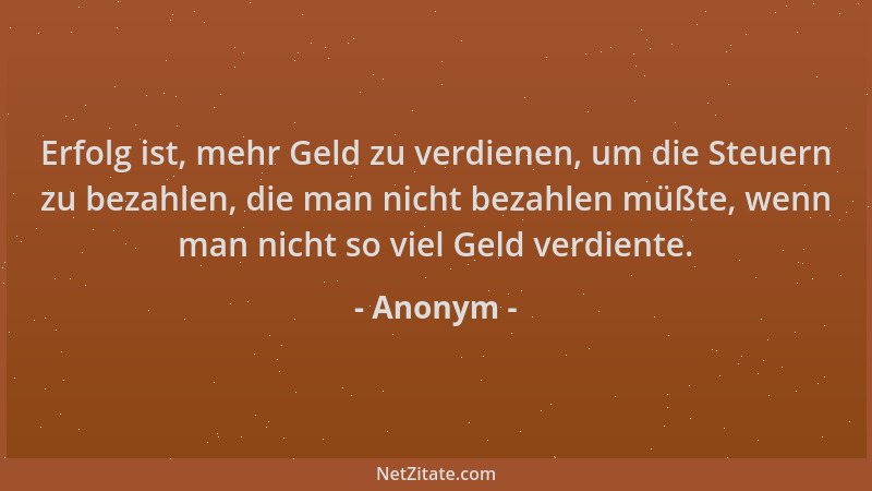 Anonym - Erfolg ist, mehr Geld zu verdienen, um die Steuern zu bezahlen, die man nicht bezahlen müßte, wenn man nicht so vi...