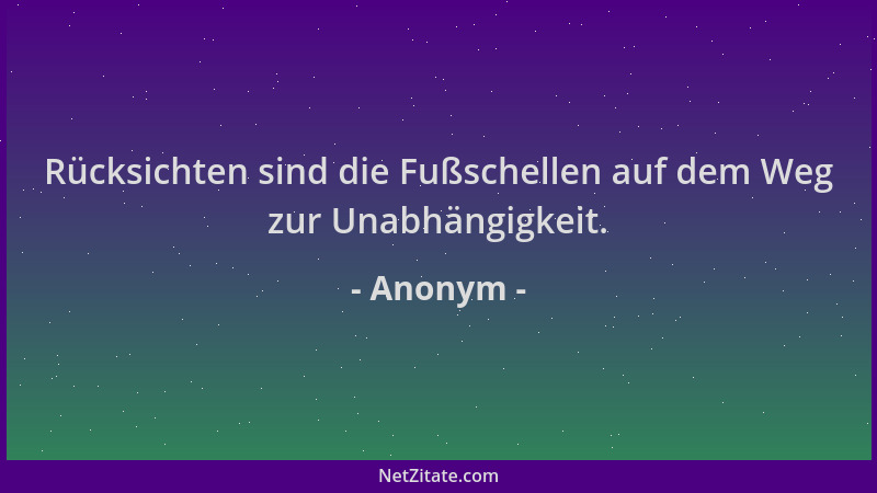 Anonym - Rücksichten sind die Fußschellen auf dem Weg zur Unabhängigkeit....