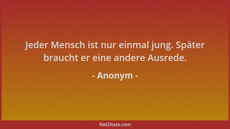 Anonym - Jeder Mensch ist nur einmal jung. Später braucht er eine andere Ausrede....