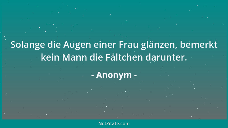 Anonym - Solange die Augen einer Frau glänzen, bemerkt kein Mann die Fältchen darunter....
