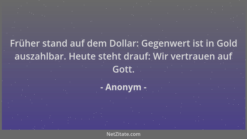 Anonym - Früher stand auf dem Dollar: Gegenwert ist in Gold auszahlbar. Heute steht drauf: Wir vertrauen auf Gott....