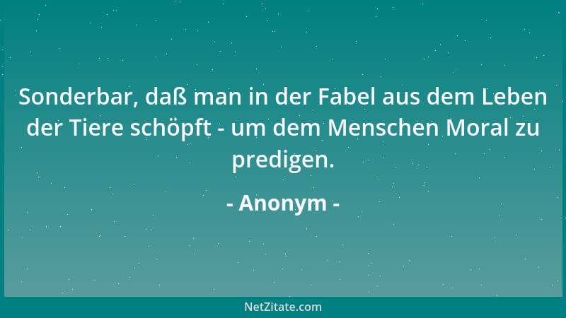 Anonym - Sonderbar, daß man in der Fabel aus dem Leben der Tiere schöpft - um dem Menschen Moral zu predigen....