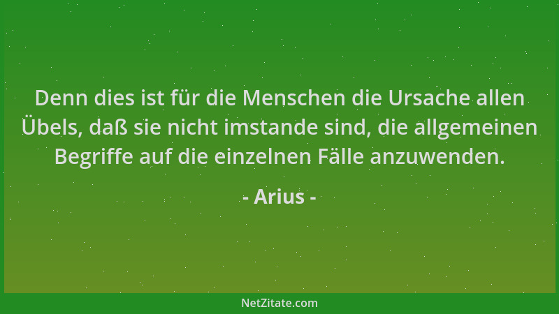 Arius - Denn dies ist für die Menschen die Ursache allen Übels, daß sie nicht imstande sind, die allgemeinen Begriffe auf d...