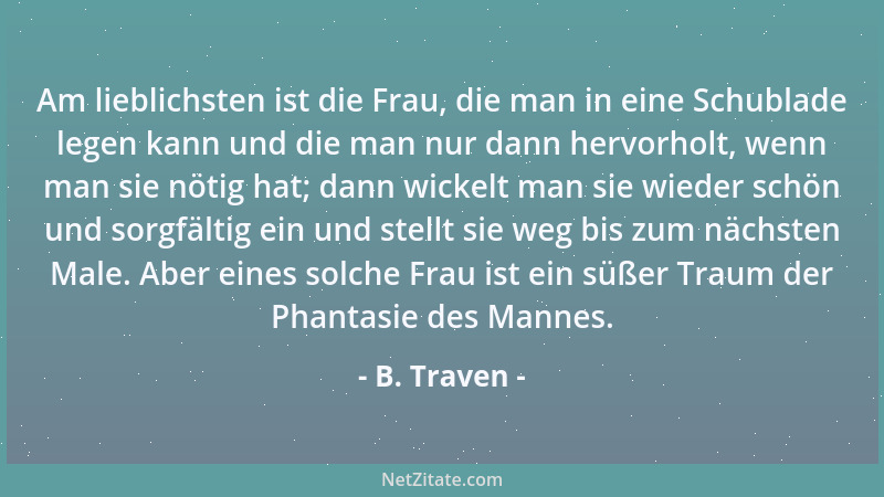 B. Traven - Am lieblichsten ist die Frau, die man in eine Schublade legen kann und die man nur dann hervorholt, wenn man si...