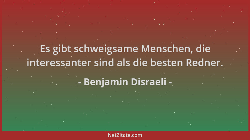 Benjamin Disraeli - Es gibt schweigsame Menschen, die interessanter sind als die besten Redner....