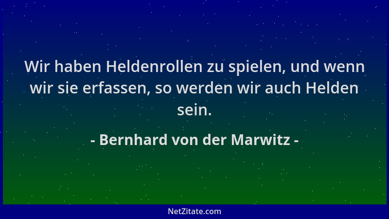 Bernhard von der Marwitz - Wir haben Heldenrollen zu spielen, und wenn wir sie erfassen, so werden wir auch Helden sein....