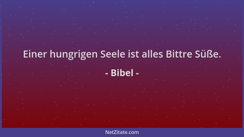 Bibel - Einer hungrigen Seele ist alles Bittre Süße....