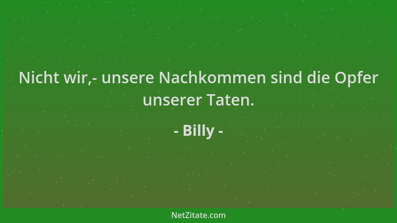 Billy - Nicht wir,- unsere Nachkommen sind die Opfer unserer Taten....