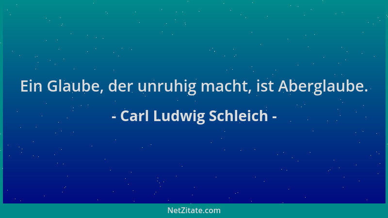 Carl Ludwig Schleich - Ein Glaube, der unruhig macht, ist Aberglaube....