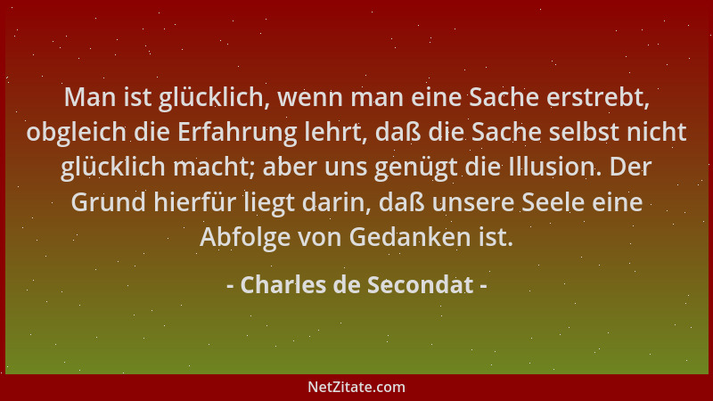 Charles de Secondat - Man ist glücklich, wenn man eine Sache erstrebt, obgleich die Erfahrung lehrt, daß die Sache selbst n...
