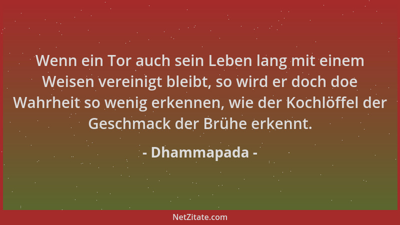 Dhammapada - Wenn ein Tor auch sein Leben lang mit einem Weisen vereinigt bleibt, so wird er doch doe Wahrheit so wenig erk...
