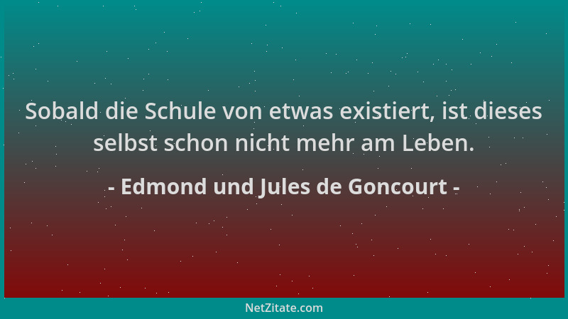 Edmond und Jules de Goncourt - Sobald die Schule von etwas existiert, ist dieses selbst schon nicht mehr am Leben....