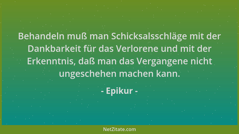 Epikur - Behandeln muß man Schicksalsschläge mit der Dankbarkeit für das Verlorene und mit der Erkenntnis, daß man das Verg...