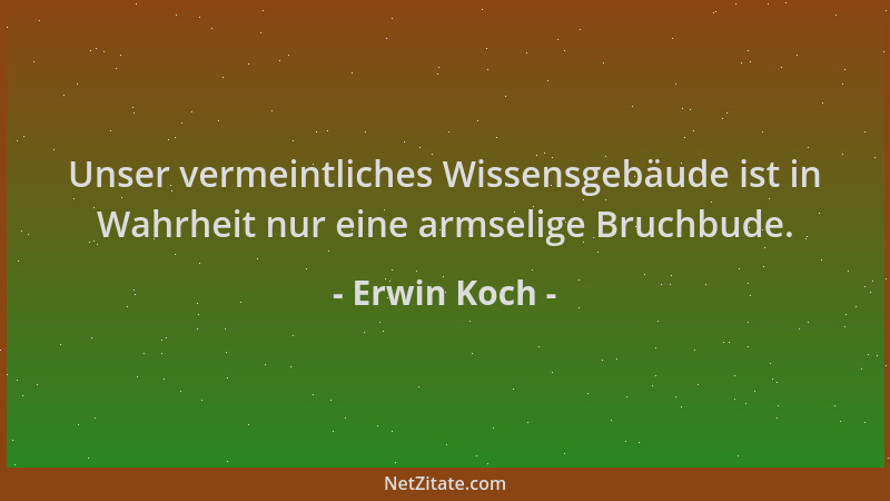 Erwin Koch - Unser vermeintliches Wissensgebäude ist in Wahrheit nur eine armselige Bruchbude....