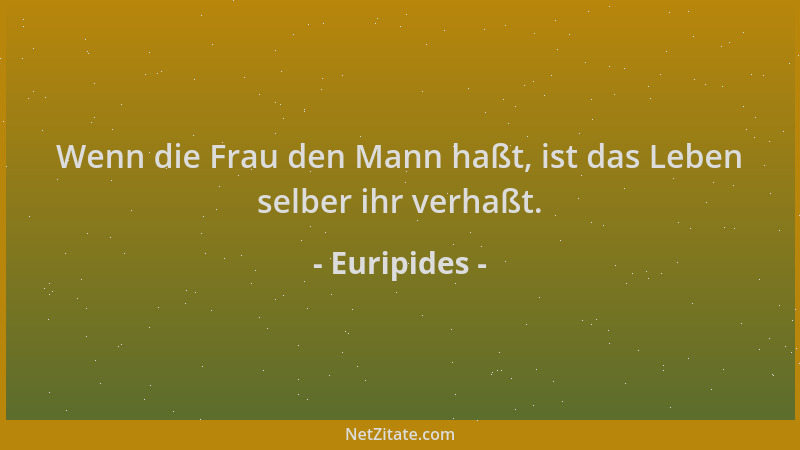 Euripides - Wenn die Frau den Mann haßt, ist das Leben selber ihr verhaßt....