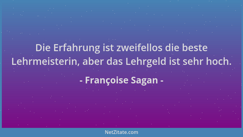 Françoise Sagan - Die Erfahrung ist zweifellos die beste Lehrmeisterin, aber das Lehrgeld ist sehr hoch....