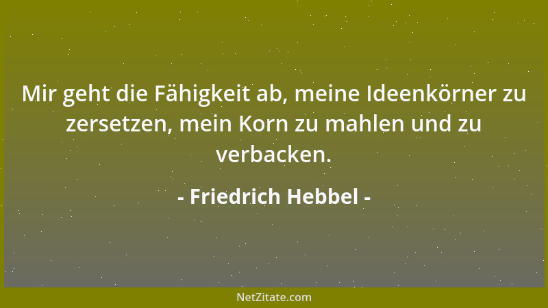 Friedrich Hebbel - Mir geht die Fähigkeit ab, meine Ideenkörner zu zersetzen, mein Korn zu mahlen und zu verbacken....