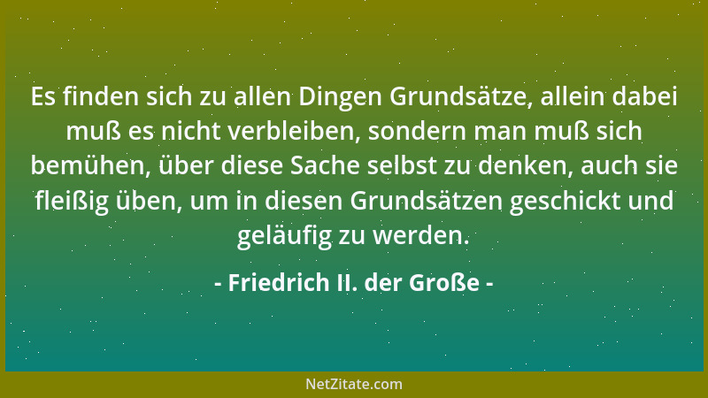 Friedrich II. der Große - Es finden sich zu allen Dingen Grundsätze, allein dabei muß es nicht verbleiben, sondern man muß...