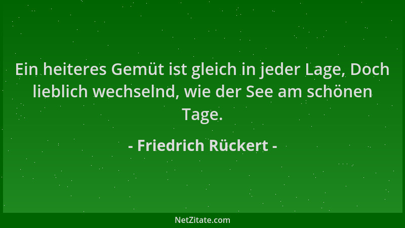 Friedrich Rückert - Ein heiteres Gemüt ist gleich in jeder Lage, Doch lieblich wechselnd, wie der See am schönen Tage....