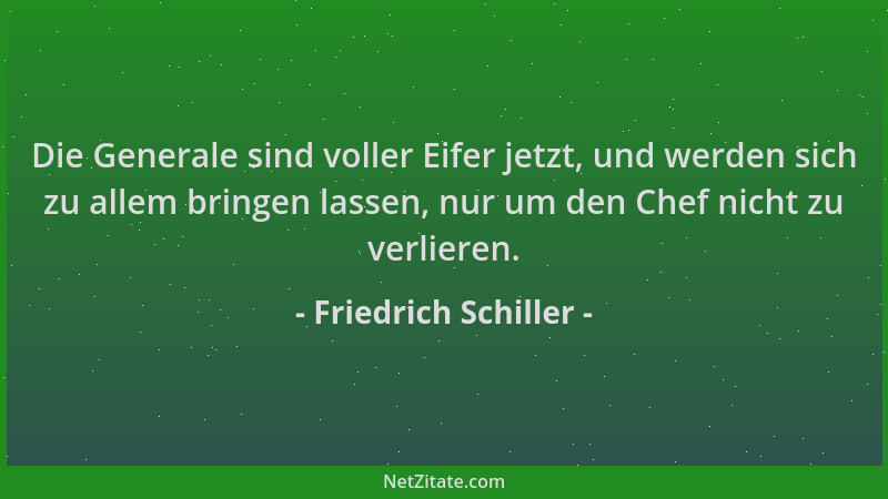 Friedrich Schiller - Die Generale sind voller Eifer jetzt, und werden sich zu allem bringen lassen, nur um den Chef nicht z...