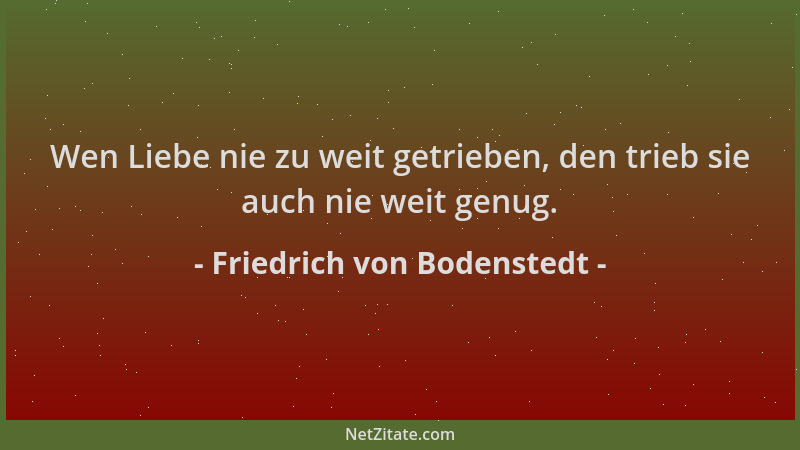 Friedrich von Bodenstedt - Wen Liebe nie zu weit getrieben, den trieb sie auch nie weit genug....