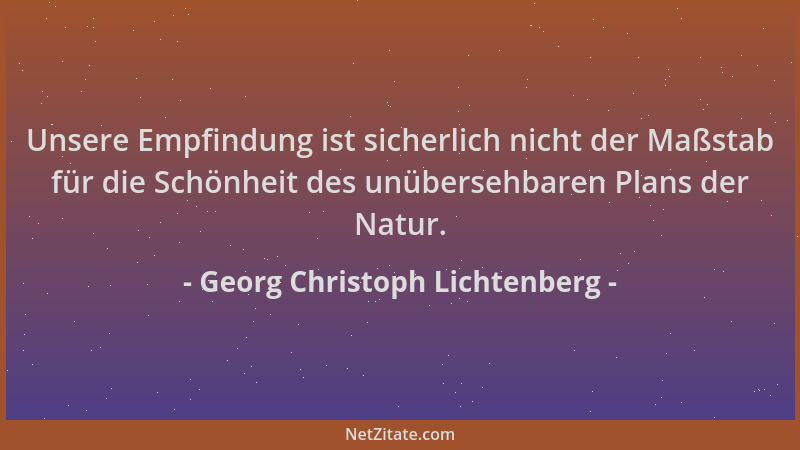 Georg Christoph Lichtenberg - Unsere Empfindung ist sicherlich nicht der Maßstab für die Schönheit des unübersehbaren Plans...