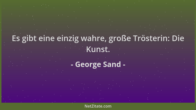 George Sand - Es gibt eine einzig wahre, große Trösterin: Die Kunst....