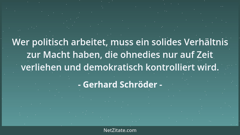 Gerhard Schröder - Wer politisch arbeitet, muss ein solides Verhältnis zur Macht haben, die ohnedies nur auf Zeit verliehen...