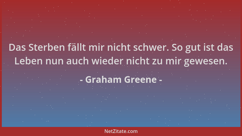Graham Greene - Das Sterben fällt mir nicht schwer. So gut ist das Leben nun auch wieder nicht zu mir gewesen....