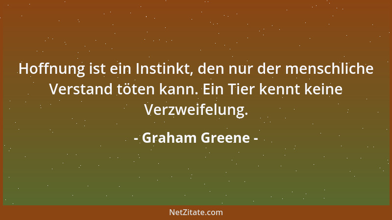 Graham Greene - Hoffnung ist ein Instinkt, den nur der menschliche Verstand töten kann. Ein Tier kennt keine Verzweifelung....