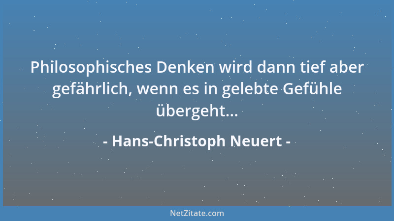 Hans-Christoph Neuert - Philosophisches Denken wird dann tief aber gefährlich, wenn es in gelebte Gefühle übergeht......